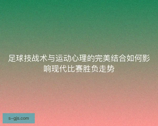 足球技战术与运动心理的完美结合如何影响现代比赛胜负走势