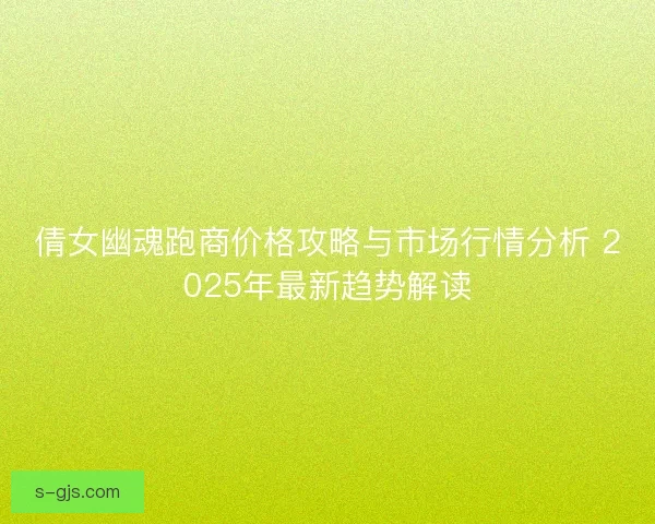 倩女幽魂跑商价格攻略与市场行情分析 2025年最新趋势解读
