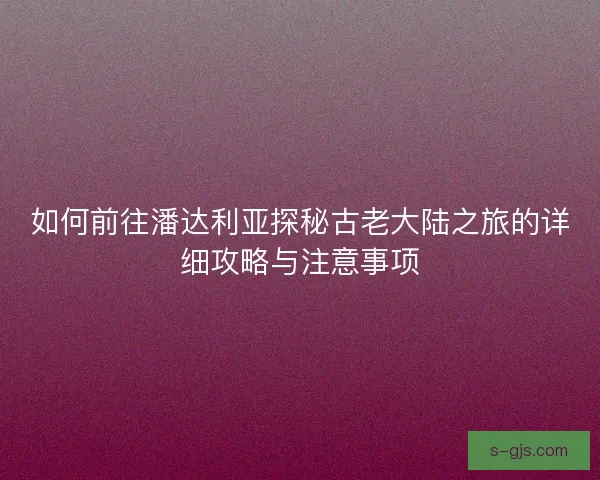 如何前往潘达利亚探秘古老大陆之旅的详细攻略与注意事项