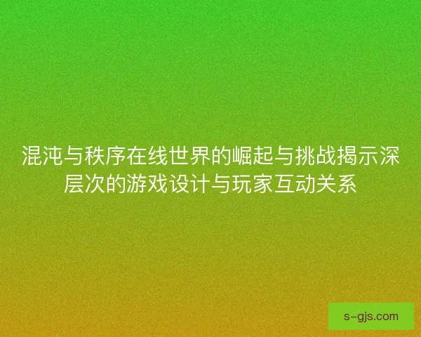 混沌与秩序在线世界的崛起与挑战揭示深层次的游戏设计与玩家互动关系