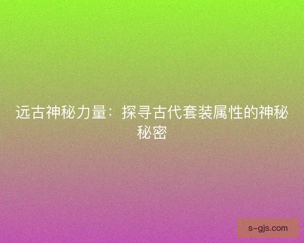 远古神秘力量：探寻古代套装属性的神秘秘密