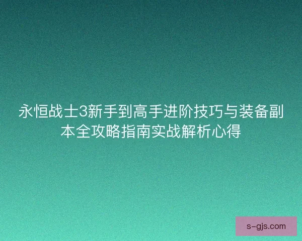 永恒战士3新手到高手进阶技巧与装备副本全攻略指南实战解析心得