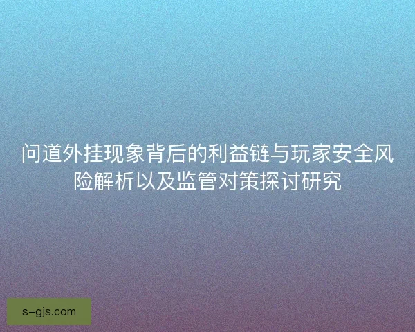 问道外挂现象背后的利益链与玩家安全风险解析以及监管对策探讨研究