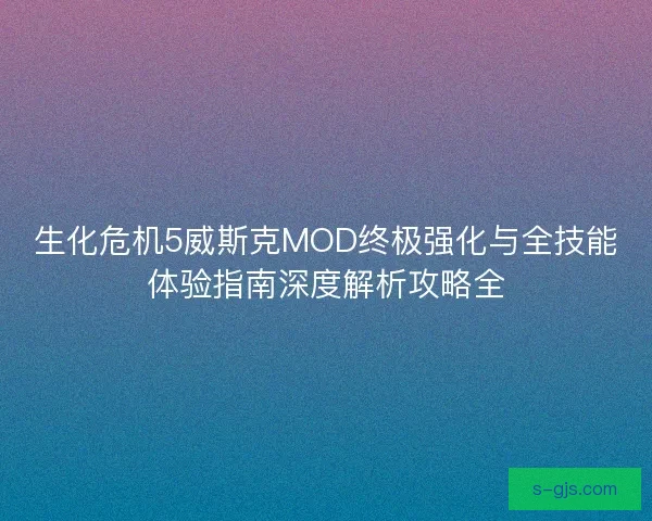 生化危机5威斯克MOD终极强化与全技能体验指南深度解析攻略全