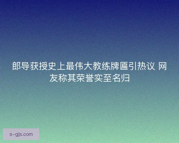 郎导获授史上最伟大教练牌匾引热议 网友称其荣誉实至名归