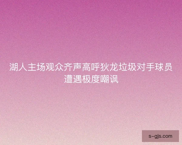 湖人主场观众齐声高呼狄龙垃圾对手球员遭遇极度嘲讽