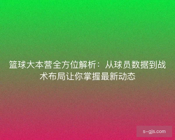 篮球大本营全方位解析：从球员数据到战术布局让你掌握最新动态