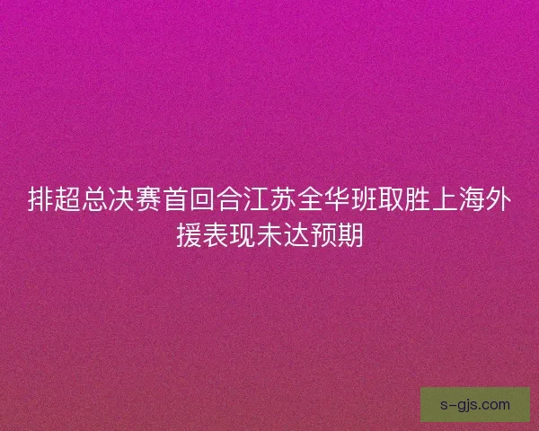 排超总决赛首回合江苏全华班取胜上海外援表现未达预期