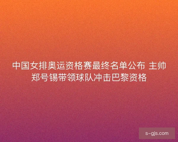 中国女排奥运资格赛最终名单公布 主帅郑号锡带领球队冲击巴黎资格
