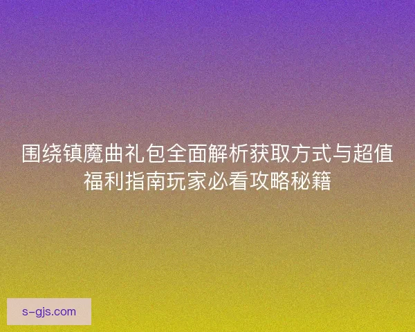 围绕镇魔曲礼包全面解析获取方式与超值福利指南玩家必看攻略秘籍