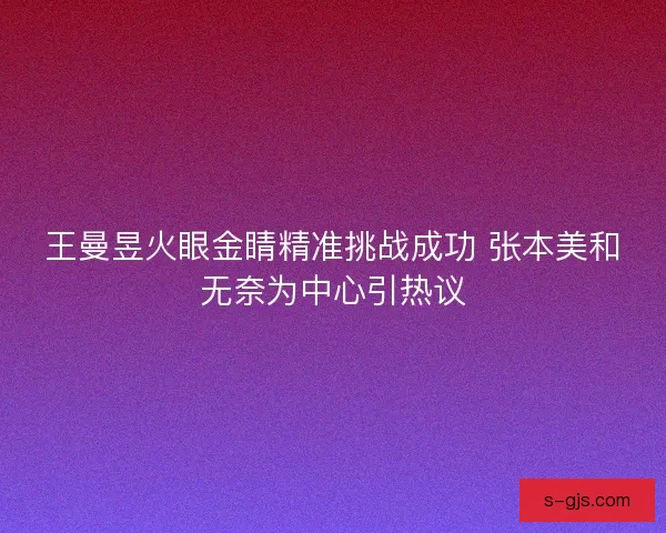 王曼昱火眼金睛精准挑战成功 张本美和无奈为中心引热议