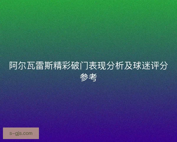 阿尔瓦雷斯精彩破门表现分析及球迷评分参考