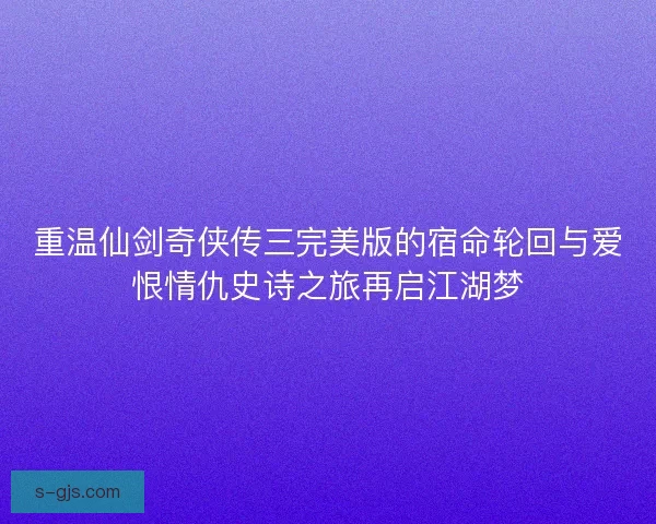 重温仙剑奇侠传三完美版的宿命轮回与爱恨情仇史诗之旅再启江湖梦