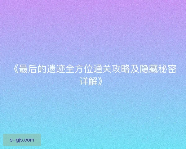《最后的遗迹全方位通关攻略及隐藏秘密详解》