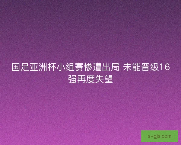 国足亚洲杯小组赛惨遭出局 未能晋级16强再度失望