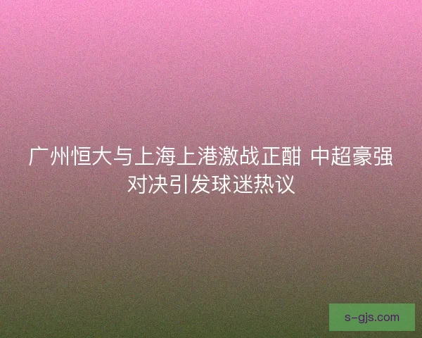 广州恒大与上海上港激战正酣 中超豪强对决引发球迷热议