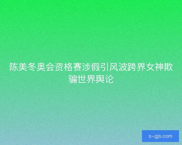 陈美冬奥会资格赛涉假引风波跨界女神欺骗世界舆论