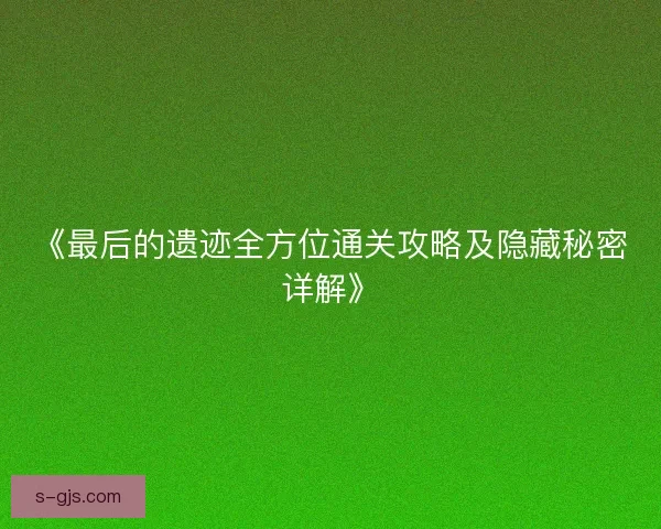 《最后的遗迹全方位通关攻略及隐藏秘密详解》