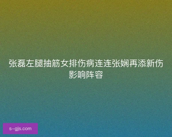 张磊左腿抽筋女排伤病连连张娴再添新伤影响阵容