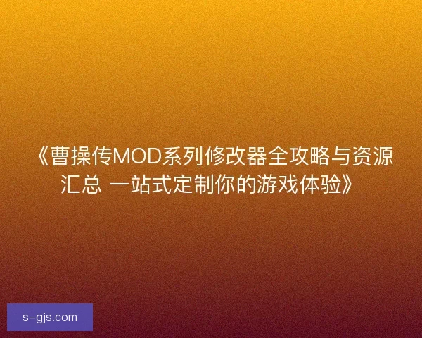 《曹操传MOD系列修改器全攻略与资源汇总 一站式定制你的游戏体验》