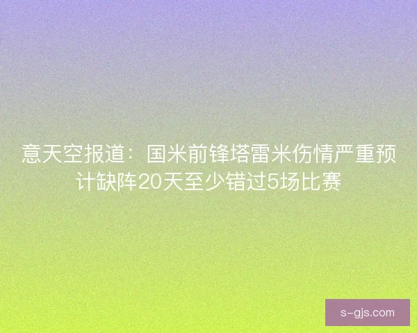 意天空报道：国米前锋塔雷米伤情严重预计缺阵20天至少错过5场比赛