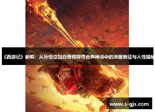 《西游记》新解：从孙悟空到白骨精探寻古典神话中的深层象征与人性描绘